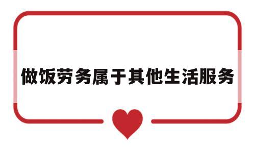 做饭劳务属于其他生活服务(做饭劳务属于其他生活服务范围吗)