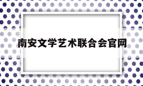 南安文学艺术联合会官网(南安文学艺术联合会官网网址)