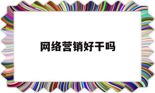 网络营销好干吗(网络营销好不好干)