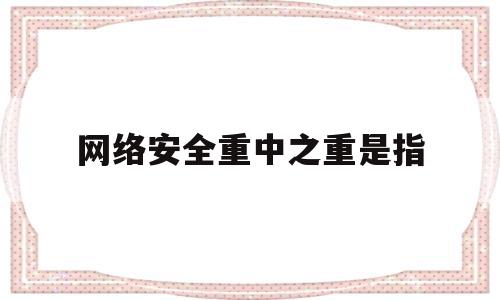 网络安全重中之重是指(网络安全重中之重是指什么)