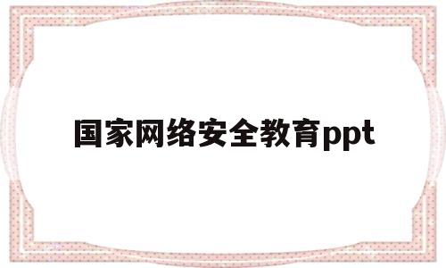 国家网络安全教育ppt(国家网络安全教育心得体会500字)