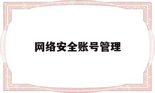网络安全账号管理(网络安全账号管理制度)