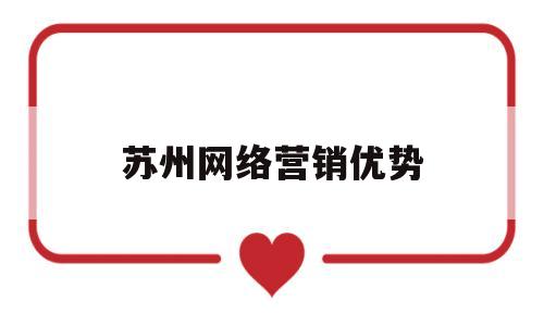 苏州网络营销优势(苏州网络营销优势分析)