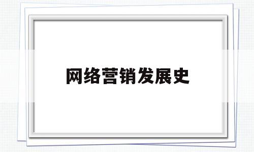 网络营销发展史(网络营销发展历史)