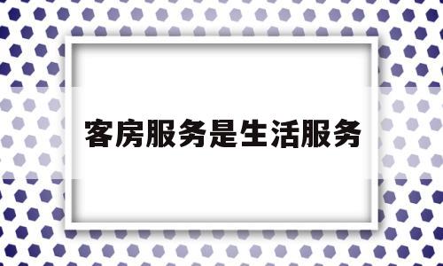 客房服务是生活服务(客房服务是指在客房内提供服务)