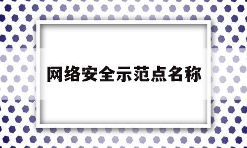 网络安全示范点名称(网络安全示范点名称是什么)