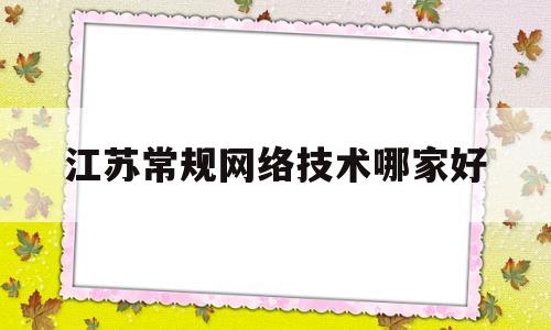 江苏常规网络技术哪家好(江苏的网络技术公司有什么)