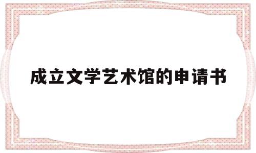 成立文学艺术馆的申请书(成立文学艺术馆的申请书怎么写)