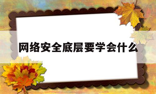 网络安全底层要学会什么(网络安全需要掌握哪些知识)