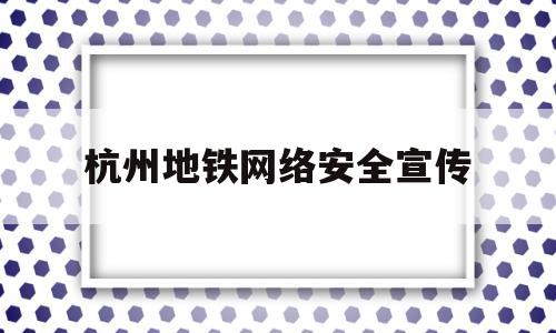 杭州地铁网络安全宣传(杭州地铁网络安全宣传视频)