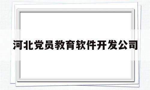 河北党员教育软件开发公司(河北12371党员教育服务云平台注册党员信息)
