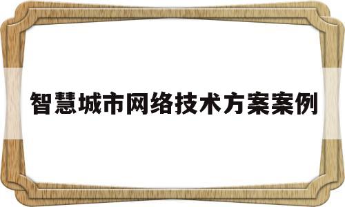 智慧城市网络技术方案案例(智慧城市的网络结构包括哪几层)