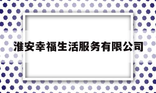 淮安幸福生活服务有限公司(淮安幸福生殖医院是不是一家正规的医院)