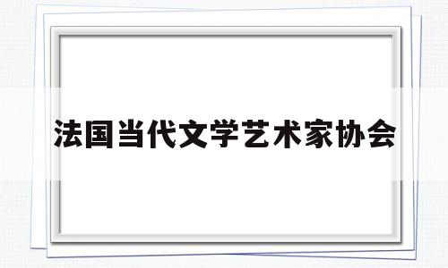法国当代文学艺术家协会(法国当代文学艺术家协会官网)