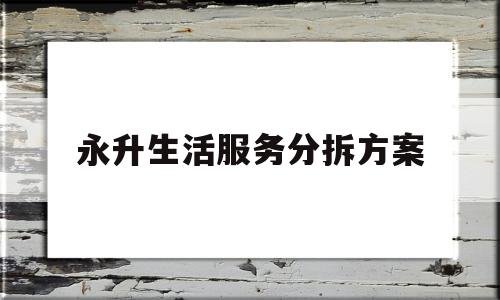 永升生活服务分拆方案(永升生活服务是什么公司)