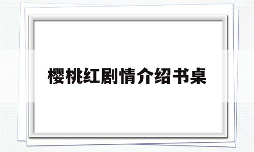 樱桃红剧情介绍书桌(樱桃红主演叫什么名字)