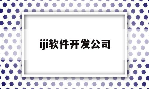 iji软件开发公司(app软件开发公司简介)