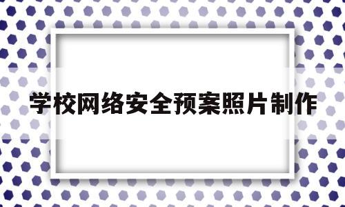 学校网络安全预案照片制作(学校网络安全应急预案流程图)