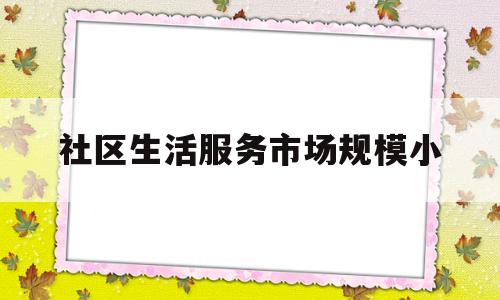 社区生活服务市场规模小(社区生活服务平台的商业模式)