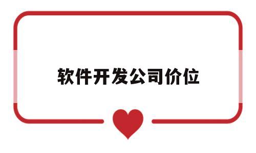 软件开发公司价位(软件开发公司价位一般多少)