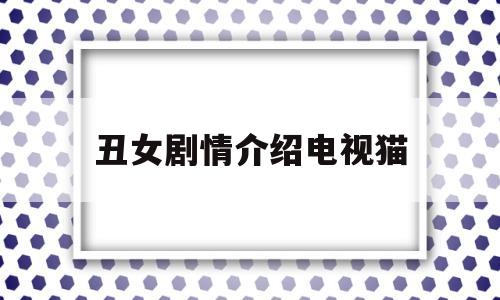 丑女剧情介绍电视猫(丑女电视剧全部演员表)