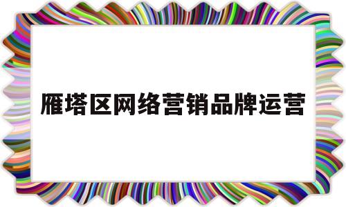 雁塔区网络营销品牌运营(雁塔区网络营销品牌运营招聘)