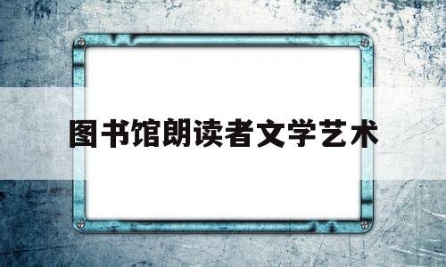 图书馆朗读者文学艺术(图书馆朗读者文学艺术作品)