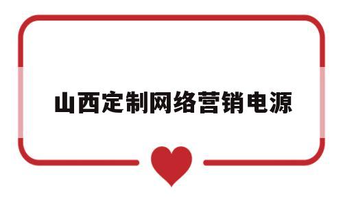 山西定制网络营销电源(山西定制网络营销电源招聘)