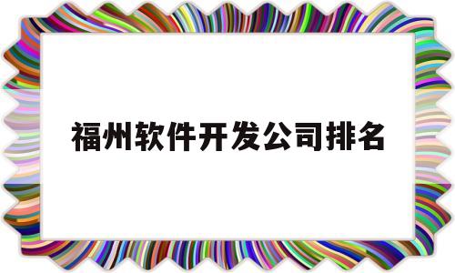 福州软件开发公司排名(福州软件开发公司排名榜)