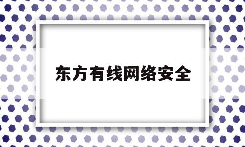 东方有线网络安全(东方有线网络安全管理平台)