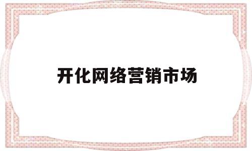 开化网络营销市场(开展网络营销的企业有哪些)
