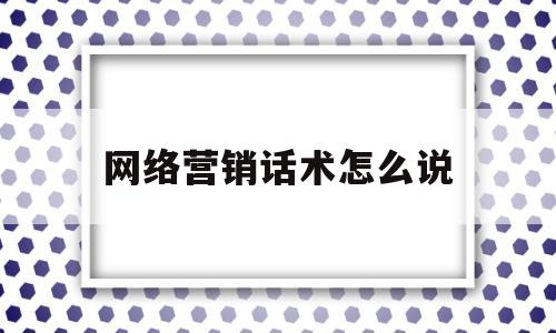 网络营销话术怎么说(网络营销怎么写好文案)