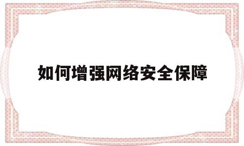 如何增强网络安全保障(如何增强网络安全保障能力论文)