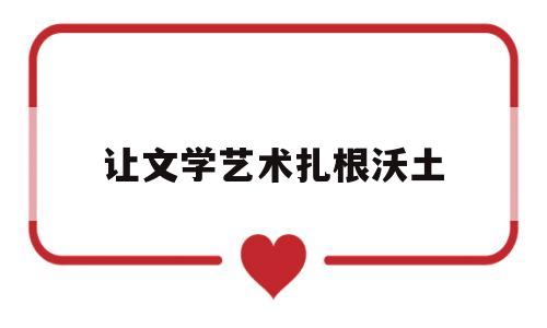 让文学艺术扎根沃土(让文艺批评更有力阅读答案)