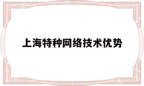 上海特种网络技术优势(上海特种技能安全培训中心)