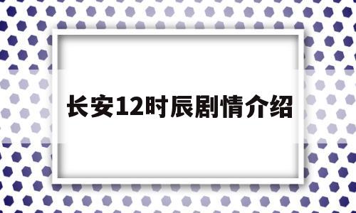 长安12时辰剧情介绍(长安十二时辰简介剧情介绍)