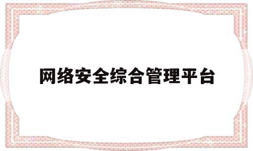 网络安全综合管理平台(网络安全综合管理平台app)