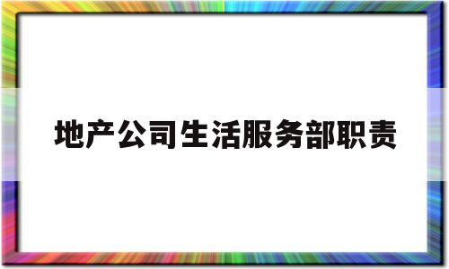 地产公司生活服务部职责(地产公司生活服务部职责是什么)