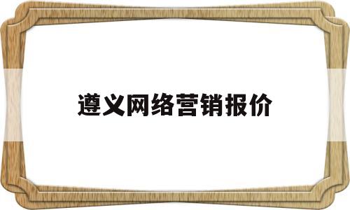 遵义网络营销报价(遵义网络推广总监招聘)