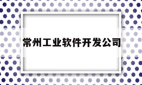 常州工业软件开发公司(常州工业软件开发公司排名)