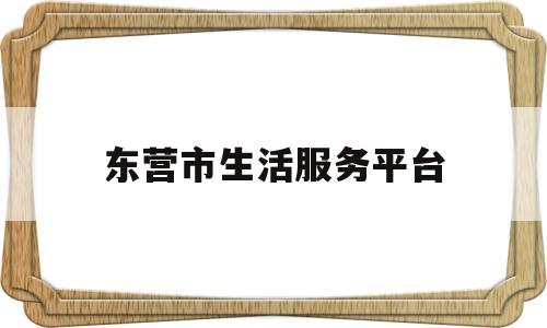 东营市生活服务平台(东营市生活服务平台官网)