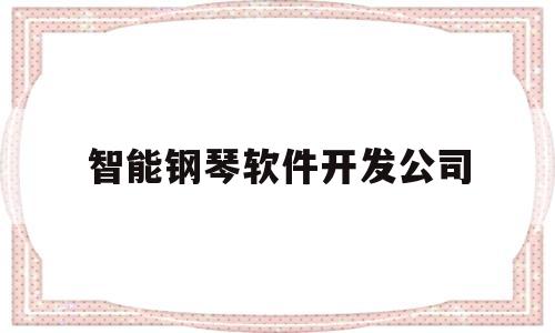 智能钢琴软件开发公司(智能钢琴软件开发公司排名)