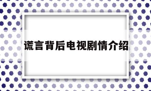 谎言背后电视剧情介绍(谎言背后电视剧剧情介绍)