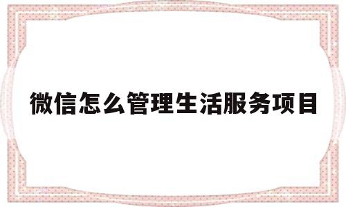 微信怎么管理生活服务项目(微信怎么管理生活服务项目功能)