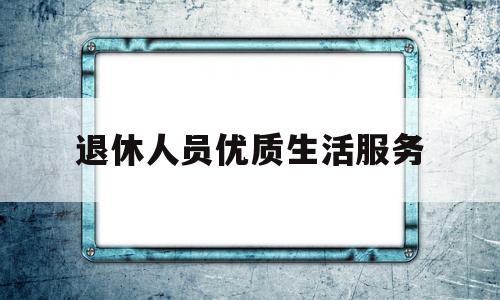 退休人员优质生活服务(退休人员优质生活服务方案)