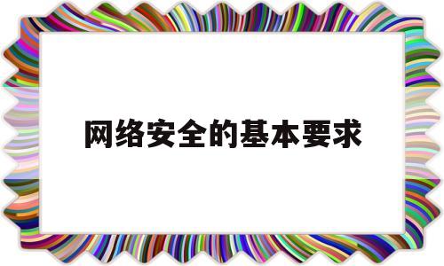 网络安全的基本要求(网络安全的基本要求有哪六个方面)
