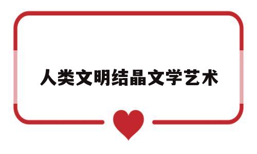 人类文明结晶文学艺术(什么是人类文明进步的结晶)