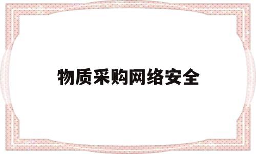 物质采购网络安全(网络安全产品招标采购过程中应包含网络安全评标专家)