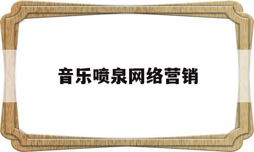 音乐喷泉网络营销(音乐喷泉网络营销案例)