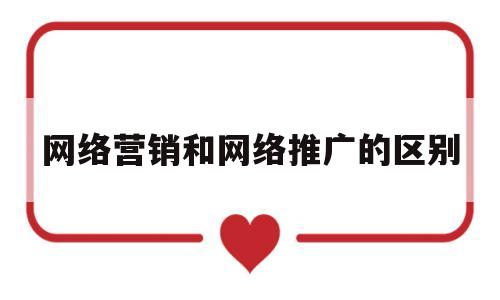 网络营销和网络推广的区别(网络营销和网络推广的区别与联系)